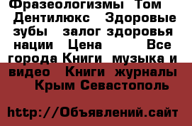 Фразеологизмы. Том 5  «Дентилюкс». Здоровые зубы — залог здоровья нации › Цена ­ 320 - Все города Книги, музыка и видео » Книги, журналы   . Крым,Севастополь